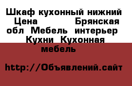 Шкаф кухонный нижний › Цена ­ 1 300 - Брянская обл. Мебель, интерьер » Кухни. Кухонная мебель   